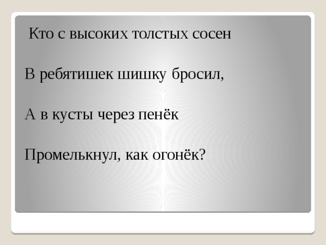 Кто с высоких толстых сосен В ребятишек шишку бросил, А в кусты через пенёк Промелькнул, как огонёк?