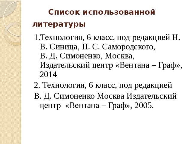 Список использованной литературы  1.Технология, 6 класс, под редакцией Н. В. Синица, П. С. Самородского, В. Д. Симоненко, Москва, Издательский центр «Вентана – Граф», 2014 2. Технология, 6 класс, под редакцией В. Д. Симоненко Москва Издательский центр «Вентана – Граф», 2005.