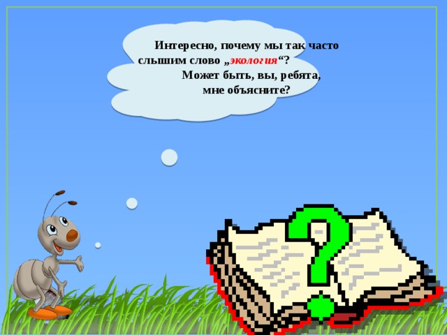 Интересно, почему мы так часто слышим слово „ экология “? Может быть, вы, ребята, мне объясните?