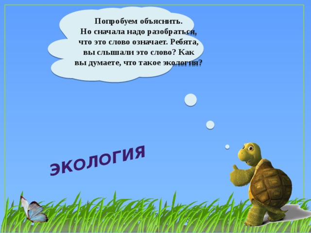 Экология Попробуем объяснить. Но сначала надо разобраться, что это слово означает. Ребята, вы слышали это слово? Как вы думаете, что такое экология?