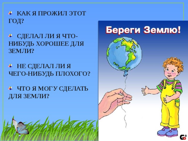 КАК Я ПРОЖИЛ ЭТОТ ГОД?   СДЕЛАЛ ЛИ Я ЧТО-НИБУДЬ ХОРОШЕЕ ДЛЯ ЗЕМЛИ?   НЕ СДЕЛАЛ ЛИ Я ЧЕГО-НИБУДЬ ПЛОХОГО?   ЧТО Я МОГУ СДЕЛАТЬ ДЛЯ ЗЕМЛИ?