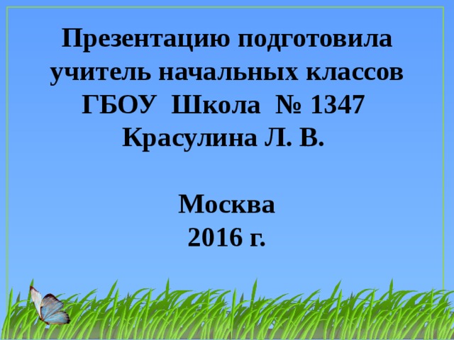 Презентацию подготовила учитель начальных классов ГБОУ Школа № 1347  Красулина Л. В.  Москва  2016 г.