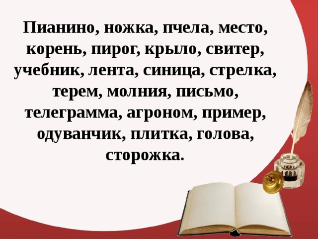 Пианино, ножка, пчела, место, корень, пирог, крыло, свитер, учебник, лента, синица, стрелка, терем, молния, письмо, телеграмма, агроном, пример, одуванчик, плитка, голова, сторожка.