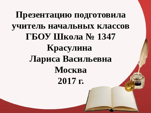 Презентацию подготовила учитель начальных классов ГБОУ Школа № 1347 Красулина Лариса Васильевна Москва 2017 г.