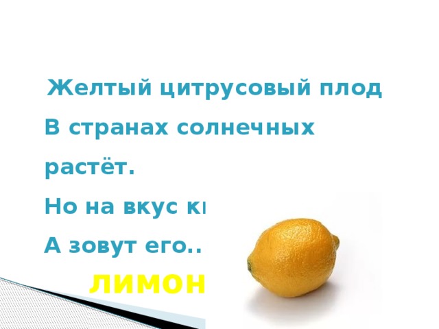 Желтый цитрусовый плод   В странах солнечных растёт.   Но на вкус кислейший он,   А зовут его...  лимон