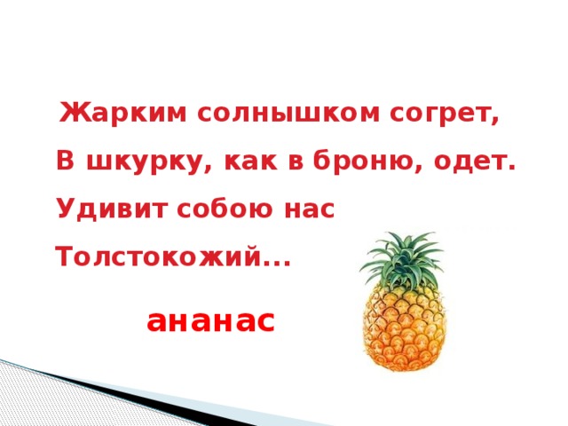 Жарким солнышком согрет,  В шкурку, как в броню, одет.  Удивит собою нас  Толстокожий...     ананас