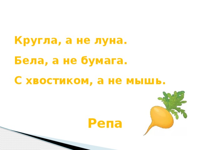 Кругла, а не луна. Бела, а не бумага. С хвостиком, а не мышь.   Репа