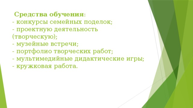 Средства   обучения :  - конкурсы семейных поделок;  - проектную деятельность (творческую);  - музейные встречи;  - портфолио творческих работ;  - мультимедийные дидактические игры;  - кружковая работа.