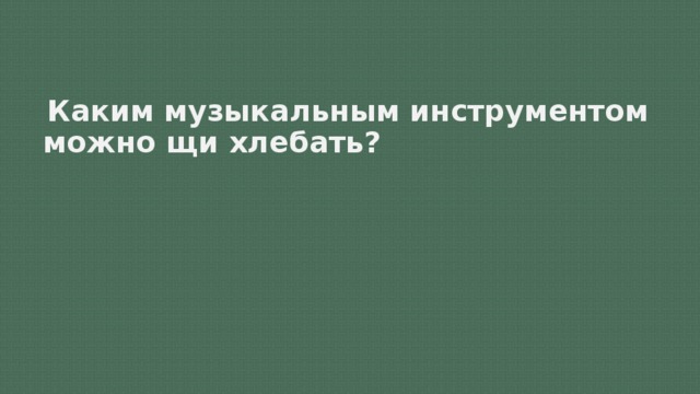 Каким музыкальным инструментом можно щи хлебать?