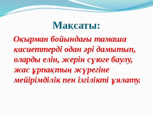 Мақсаты:  Оқырман бойындағы тамаша қасиеттерді одан әрі дамытып, оларды елін, жерін сүюге баулу, жас ұрпақтың жүрегіне мейірімділік пен ізгілікті ұялату.