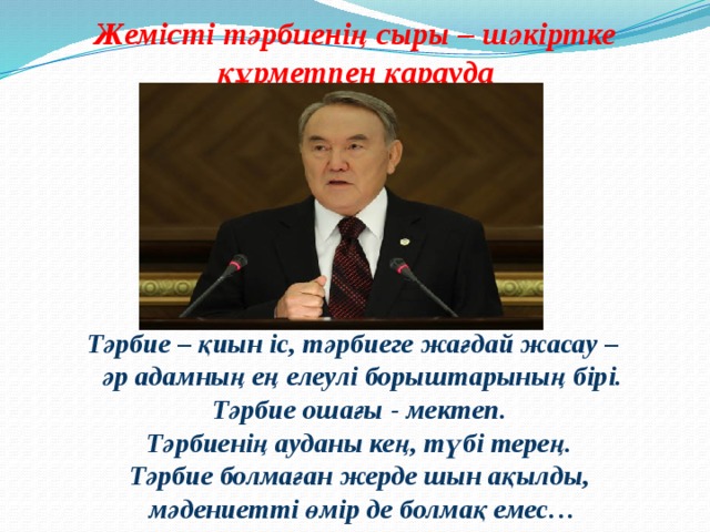 Жемісті тәрбиенің сыры – шәкіртке құрметпен қарауда  Тәрбие – қиын іс, тәрбиеге жағдай жасау –  әр адамның ең елеулі борыштарының бірі.  Тәрбие ошағы - мектеп.  Тәрбиенің ауданы кең, түбі терең.  Тәрбие болмаған жерде шын ақылды,  мәдениетті өмір де болмақ емес…