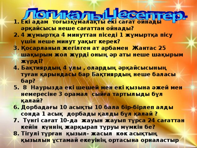 Екі адам тоғызқұмалақты екі сағат ойнады әрқайсысы неше сағаттан ойнады? 4 жұмыртқа 4 минуттан піседі 1 жұмыртқа пісу үшін неше минут уақыт керек?