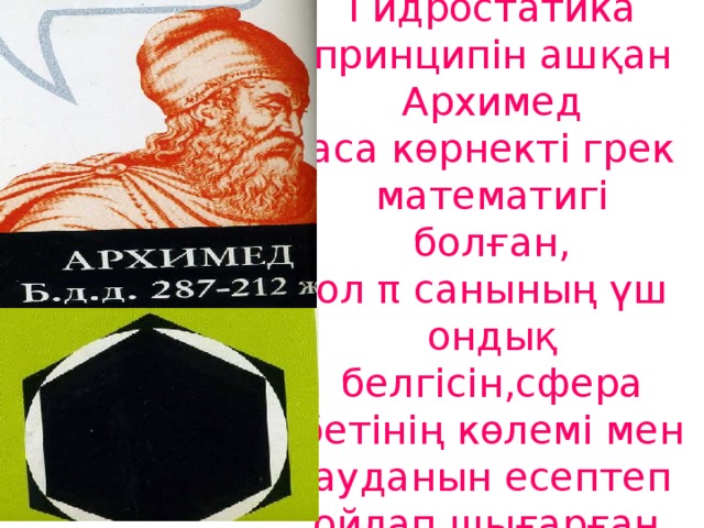 Гидростатика принципін ашқан Архимед  аса көрнекті грек математигі болған,  ол π санының үш ондық белгісін,сфера бетінің көлемі мен ауданын есептеп ойлап шығарған.