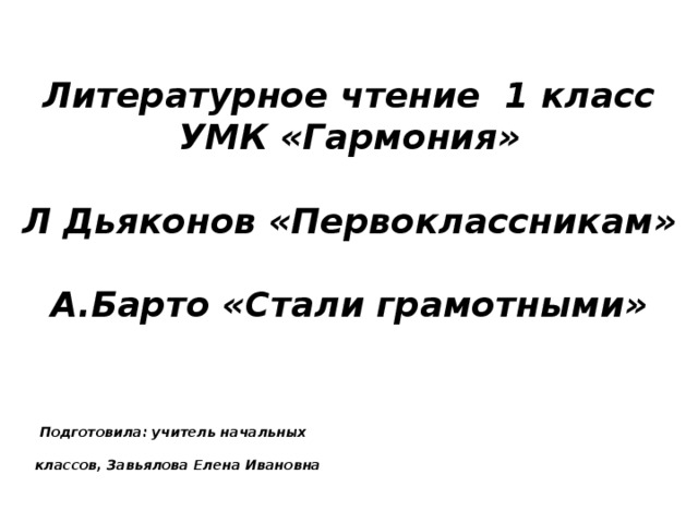 Литературное чтение 1 класс УМК «Гармония»  Л Дьяконов «Первоклассникам»  А.Барто «Стали грамотными»    Подготовила: учитель начальных  классов, Завьялова Елена Ивановна