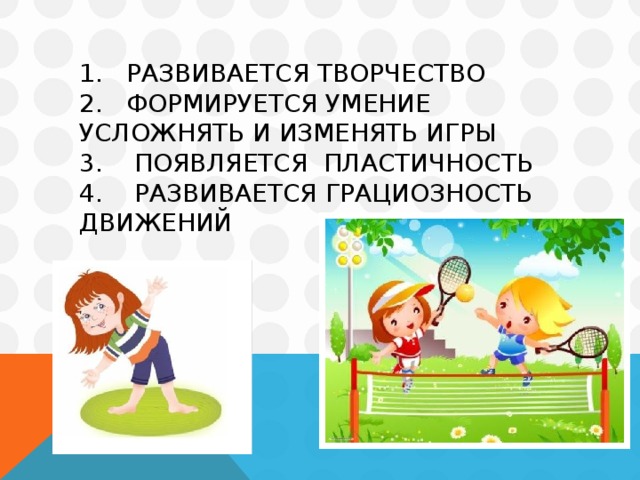 1. Развивается творчество  2. формируется умение усложнять и изменять игры  3. появляется пластичность  4. развивается грациозность движений