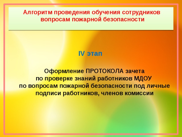 Алгоритм проведения обучения сотрудников  вопросам пожарной безопасности ІV этап      Оформление ПРОТОКОЛА зачета  по проверке знаний работников МДОУ  по вопросам пожарной безопасности под личные подписи работников, членов комиссии