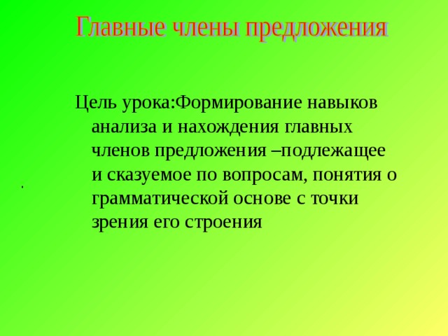 Цель урока: Формирование навыков анализа и нахождения главных членов предложения –подлежащее и сказуемое по вопросам, понятия о грамматической основе с точки зрения его строения .