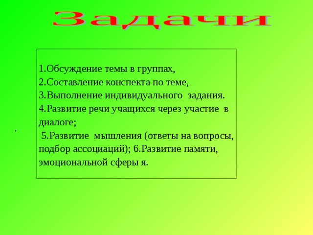 1.Обсуждение темы в группах, 2.Составление конспекта по теме, 3.Выполнение индивидуального задания. 4.Развитие речи учащихся через участие в диалоге;  5.Развитие мышления (ответы на вопросы, подбор ассоциаций); 6.Развитие памяти, эмоциональной сферы я. .