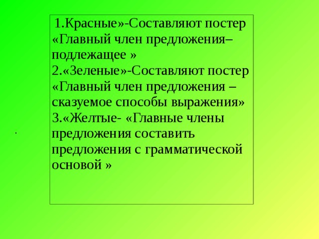 1.Красные»-Составляют постер «Главный член предложения–подлежащее » 2.«Зеленые»-Составляют постер «Главный член предложения –сказуемое способы выражения» 3.«Желтые- «Главные члены предложения составить предложения с грамматической основой » .