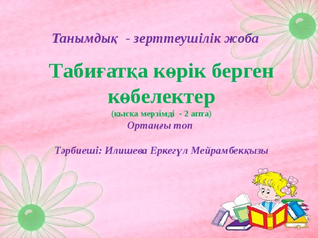 Танымдық - зерттеушілік жоба  Табиғатқа көрік берген көбелектер  (қысқа мерзімді - 2 апта)  Ортаңғы топ   Тәрбиеші: Илишева Еркегүл Мейрамбекқызы