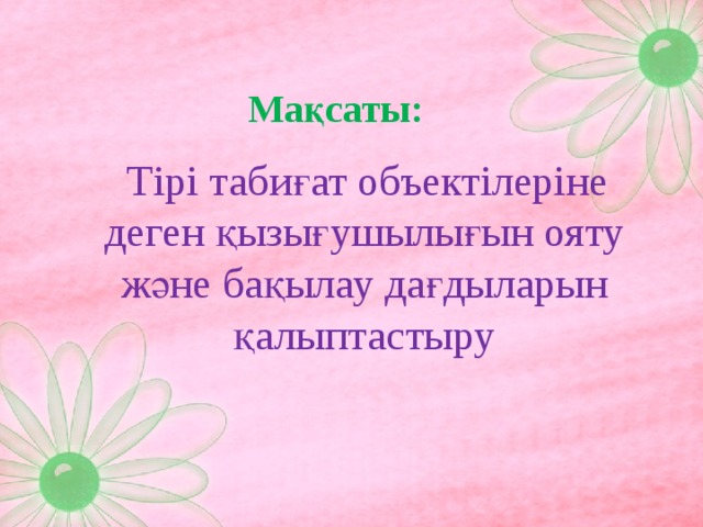 Мақсаты:   Тірі табиғат объектілеріне деген қызығушылығын ояту және бақылау дағдыларын қалыптастыру