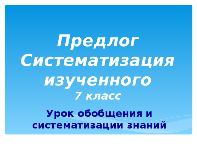 Предлог  Систематизация изученного  7 класс Урок обобщения и систематизации знаний