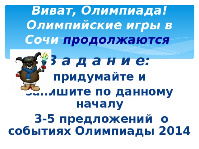 Виват, Олимпиада! Олимпийские игры в Сочи продолжаются   З а д а н и е: придумайте и запишите по данному началу  3-5 предложений о событиях Олимпиады 2014