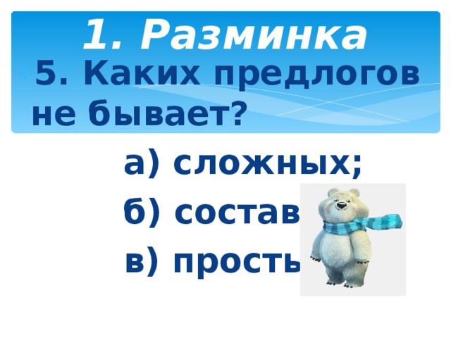 1. Разминка   5. Каких предлогов не бывает?  а) сложных;  б) составных;  в) простых.