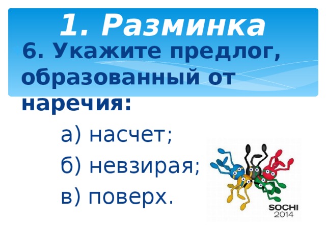 1. Разминка   6. Укажите предлог, образованный от наречия:  а) насчет;  б) невзирая;  в) поверх.