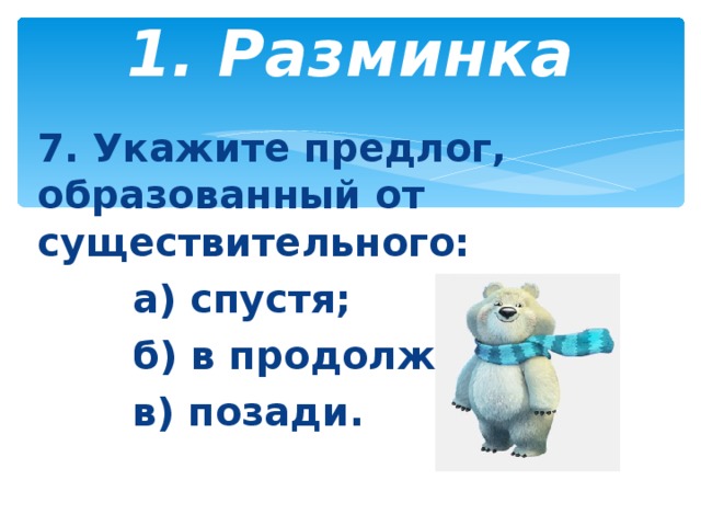 1. Разминка   7. Укажите предлог, образованный от существительного:  а) спустя;  б) в продолжение;  в) позади.