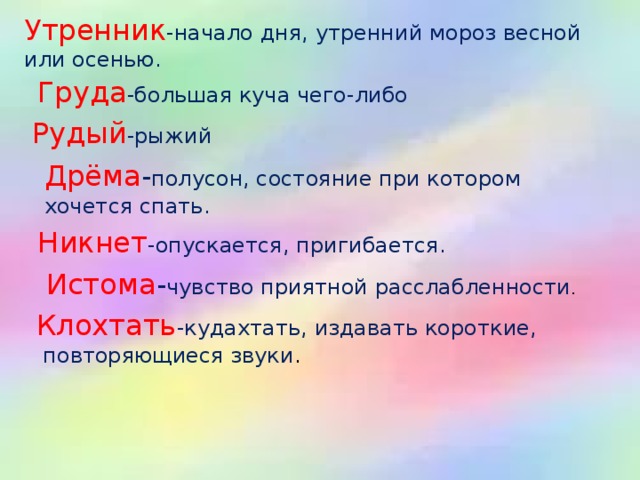 Утренник -начало дня, утренний мороз весной или осенью. Груда -большая куча чего-либо Рудый -рыжий Дрёма - полусон, состояние при котором хочется спать. Никнет -опускается, пригибается. Истома - чувство приятной расслабленности . Клохтать -кудахтать, издавать короткие,  повторяющиеся звуки .