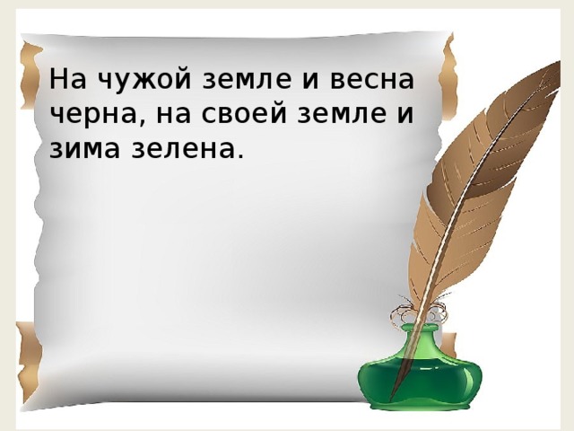 На чужой земле и весна черна, на своей земле и зима зелена.