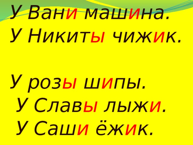 У Ван и маш и на.  У Никит ы чиж и к.  У роз ы ш и пы.  У Слав ы лыж и .  У Саш и ёж и к.