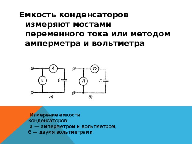 Емкость конденсаторов измеряют мостами переменного тока или методом амперметра и вольтметра    Измерение емкости конденсаторов:  а — амперметром и вольтметром, б — двумя вольтметрами