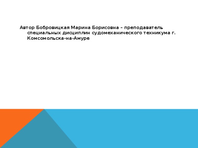 Автор Бобровицкая Марина Борисовна – преподаватель специальных дисциплин судомеханического техникума г. Комсомольска-на-Амуре