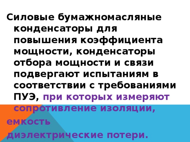 Силовые бумажномасляные конденсаторы для повышения коэффициента мощности, конденсаторы отбора мощности и связи подвергают испытаниям в соответствии с требованиями ПУЭ, при которых измеряют сопротивление изоляции, емкость диэлектрические потери.