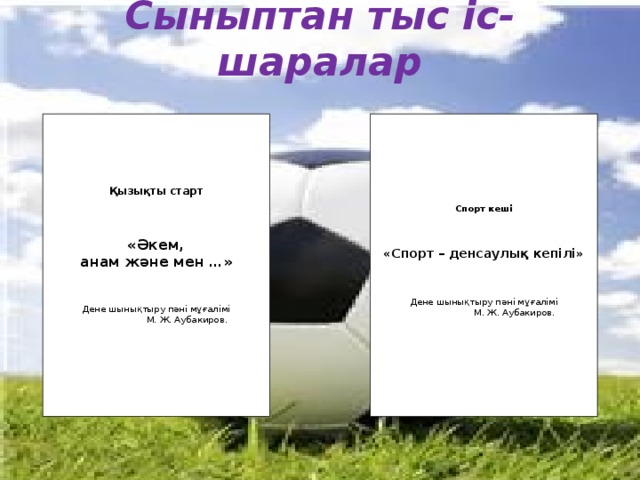 Сыныптан тыс іс-шаралар Қызықты старт    «Әкем, анам және мен …»   Дене шынықтыру пәні мұғалімі Спорт кеші    «Спорт – денсаулық кепілі»   Дене шынықтыру пәні мұғалімі М. Ж. Аубакиров. М. Ж. Аубакиров.  М. Ж. Аубакиров.  М. Ж. Аубакиров.