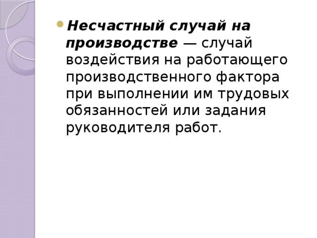 Несчастный случай на производстве  — случай воздействия на работающего производственного фактора при выполнении им трудовых обязанностей или задания руководителя работ.