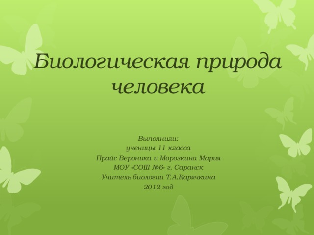 Биологическая природа человека Выполнили: ученицы 11 класса Прайс Вероника и Морозкина Мария МОУ «СОШ №6» г. Саранск Учитель биологии Т.А.Карячкина 2012 год