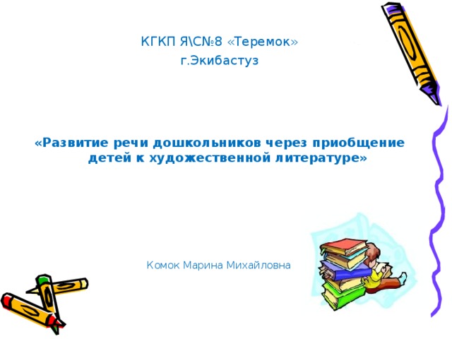 КГКП Я\С№8 «Теремок» г.Экибастуз «Развитие речи дошкольников через приобщение детей к художественной литературе» Комок Марина Михайловна