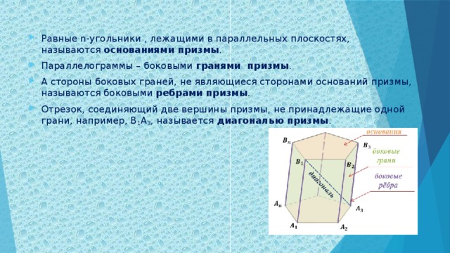 Равные n-угольники , лежащими в параллельных плоскостях, называются  основаниями призмы . Параллелограммы – боковыми гранями  призмы . А стороны боковых граней, не являющиеся сторонами оснований призмы, называются боковыми  ребрами призмы . Отрезок, соединяющий две вершины призмы, не принадлежащие одной грани, например, B 1 A 3 , называется  диагональю призмы .