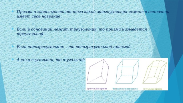 Призма в зависимости от того какой многоугольник лежит в основании имеет свое название.  Если в основании лежит треугольник, то призма называется треугольной.  Если четырехугольник – то четырехугольной призмой.  А если n-угольник, то n-угольной призмой.