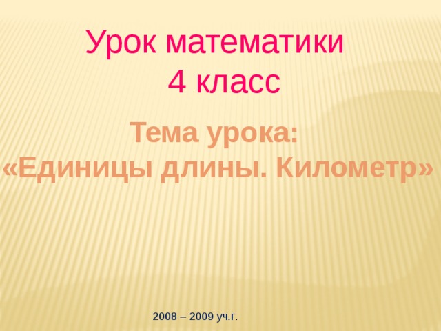 Урок математики  4 класс Тема урока:  «Единицы длины. Километр» 2008 – 2009 уч.г .