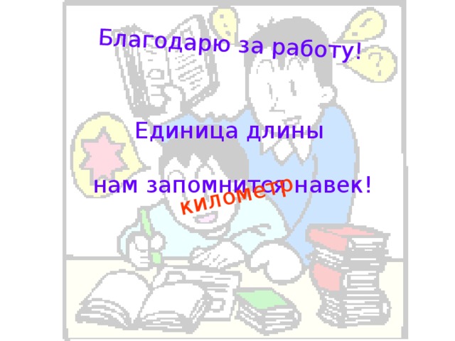 Благодарю за работу! километр Единица длины нам запомнится навек!