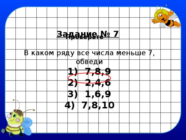 Задание № 7 Проверьте В каком ряду все числа меньше 7,  обведи 1) 7,8,9 2) 2,4,6 3) 1,6,9 4) 7,8,10