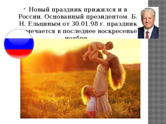 Новый праздник прижился и в России. Основанный президентом Б. Н. Ельциным от 30.01.98 г. праздник отмечается в последнее воскресенье ноября.