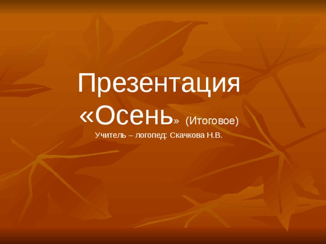 Презентация «Осень » (Итоговое) Учитель – логопед: Скачкова Н.В.