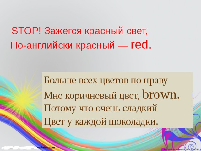 STOP! Зажегся красный свет,  По-английски красный — red. Больше всех цветов по нраву   Мне коричневый цвет, brown.  Потому что очень сладкий   Цвет у каждой шоколадки .