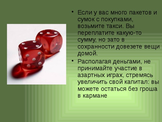 Если у вас много пакетов и сумок с покупками, возьмите такси. Вы переплатите какую-то сумму, но зато в сохранности довезете вещи домой. Располагая деньгами, не принимайте участие в азартных играх, стремясь увеличить свой капитал: вы можете остаться без гроша в кармане