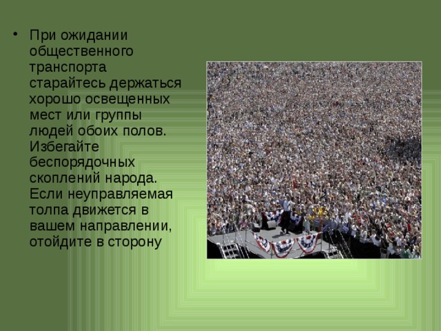 При ожидании общественного транспорта старайтесь держаться хорошо освещенных мест или группы людей обоих полов. Избегайте беспорядочных скоплений народа. Если неуправляемая толпа движется в вашем направлении, отойдите в сторону